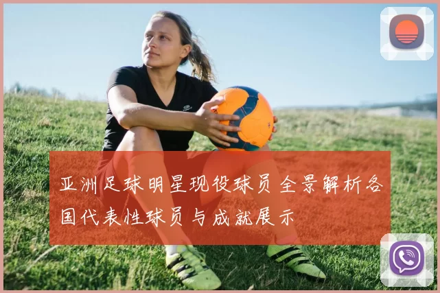 亚洲足球明星现役球员全景解析各国代表性球员与成就展示