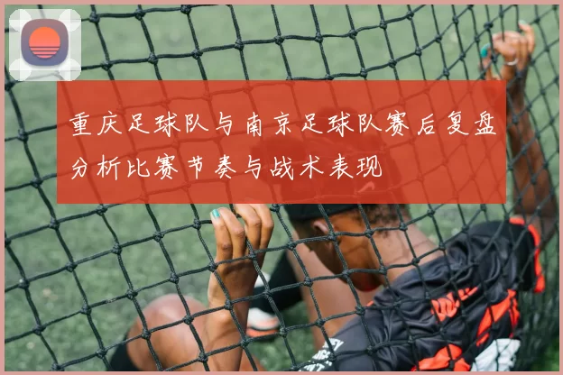 重庆足球队与南京足球队赛后复盘分析比赛节奏与战术表现