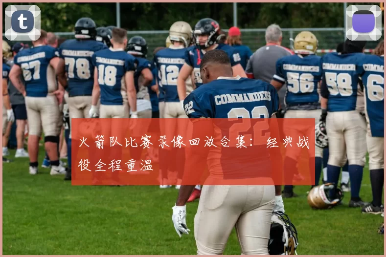 火箭队比赛录像回放合集：经典战役全程重温