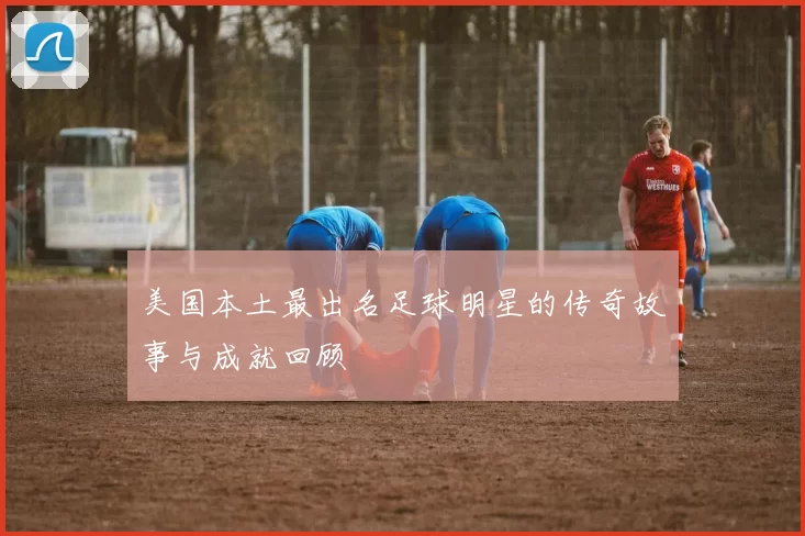 美国本土最出名足球明星的传奇故事与成就回顾