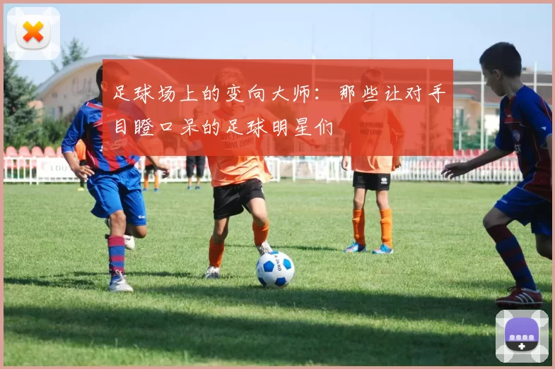 足球场上的变向大师：那些让对手目瞪口呆的足球明星们