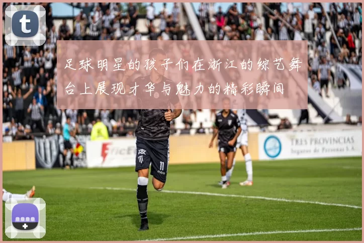 足球明星的孩子们在浙江的综艺舞台上展现才华与魅力的精彩瞬间