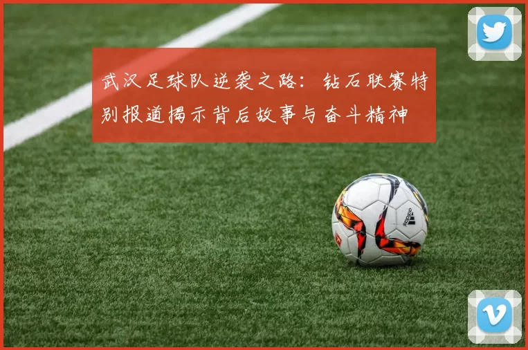 武汉足球队逆袭之路：钻石联赛特别报道揭示背后故事与奋斗精神