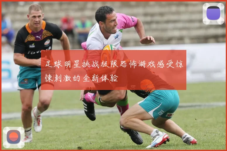 足球明星挑战极限恐怖游戏感受惊悚刺激的全新体验