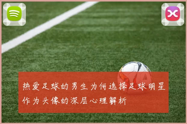 热爱足球的男生为何选择足球明星作为头像的深层心理解析
