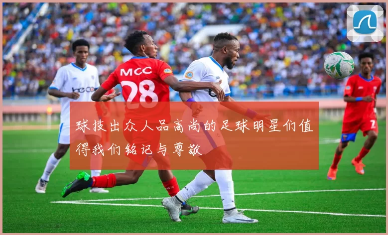 球技出众人品高尚的足球明星们值得我们铭记与尊敬