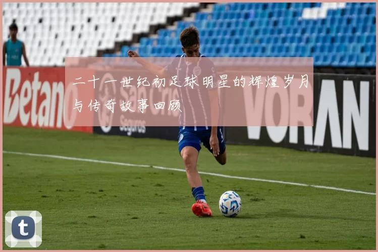 二十一世纪初足球明星的辉煌岁月与传奇故事回顾