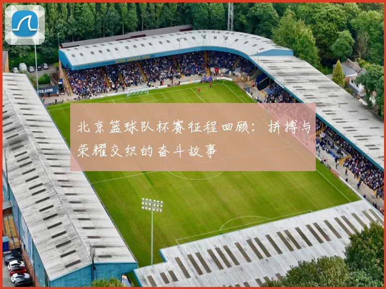 北京篮球队杯赛征程回顾：拼搏与荣耀交织的奋斗故事