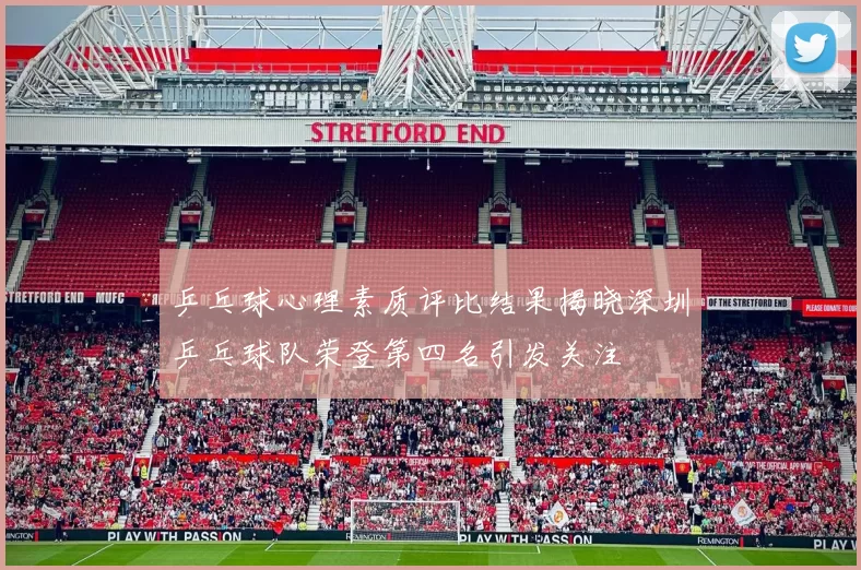 乒乓球心理素质评比结果揭晓深圳乒乓球队荣登第四名引发关注