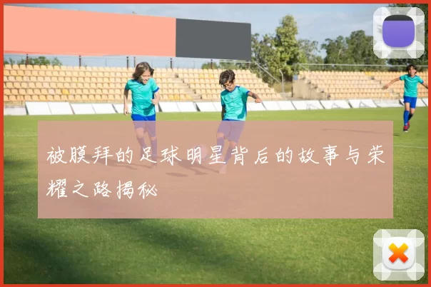 被膜拜的足球明星背后的故事与荣耀之路揭秘