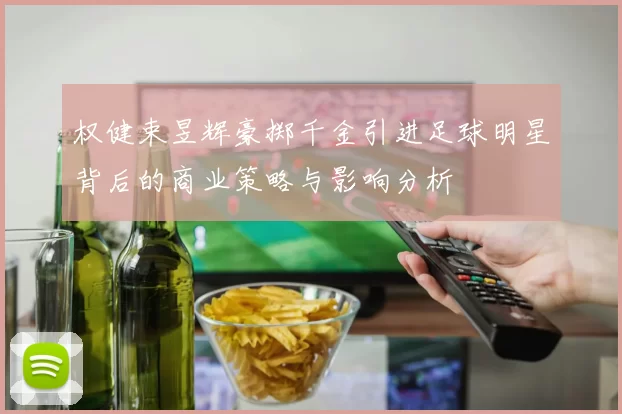 权健束昱辉豪掷千金引进足球明星背后的商业策略与影响分析
