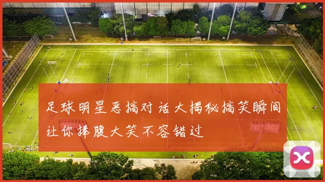 足球明星恶搞对话大揭秘搞笑瞬间让你捧腹大笑不容错过