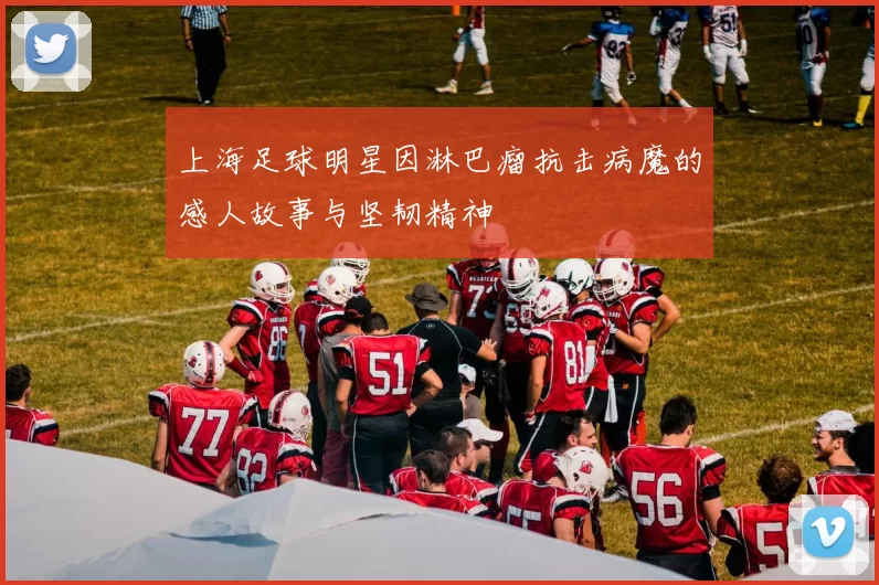 上海足球明星因淋巴瘤抗击病魔的感人故事与坚韧精神