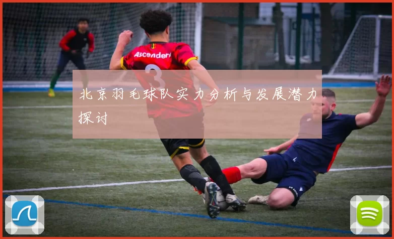 北京羽毛球队实力分析与发展潜力探讨
