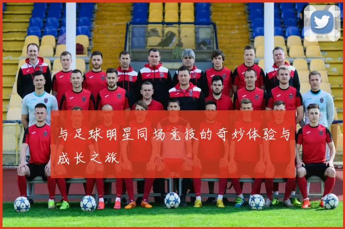 与足球明星同场竞技的奇妙体验与成长之旅