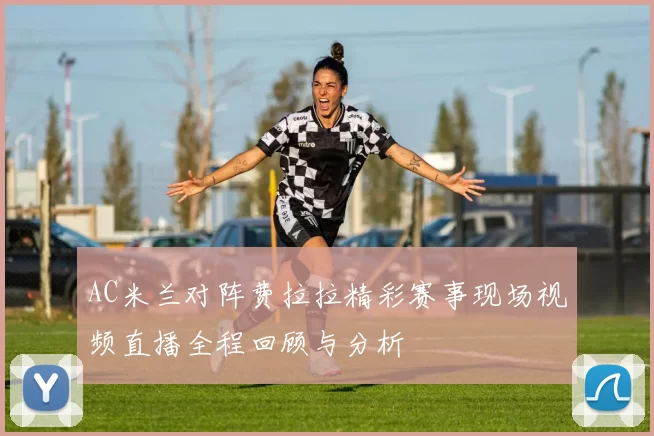 AC米兰对阵费拉拉精彩赛事现场视频直播全程回顾与分析