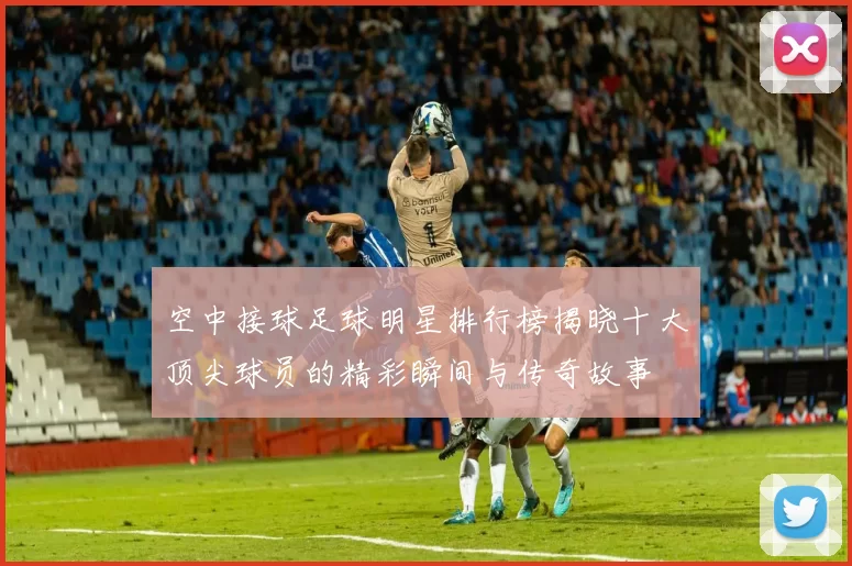 空中接球足球明星排行榜揭晓十大顶尖球员的精彩瞬间与传奇故事