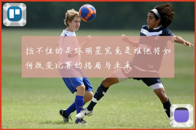 挡不住的足球明星究竟是谁他将如何改变比赛的格局与未来