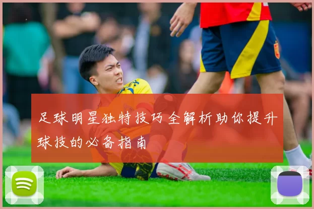 足球明星独特技巧全解析助你提升球技的必备指南