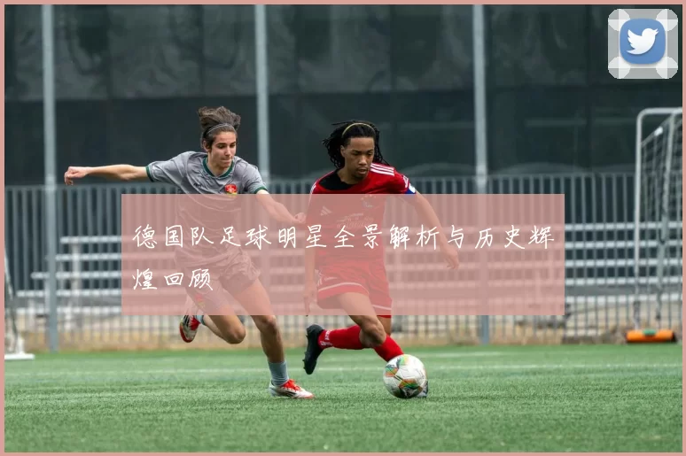 德国队足球明星全景解析与历史辉煌回顾