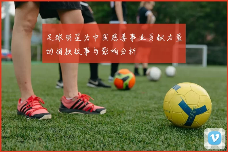 足球明星为中国慈善事业贡献力量的捐款故事与影响分析