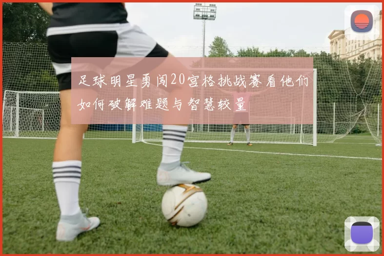 足球明星勇闯20宫格挑战赛看他们如何破解难题与智慧较量