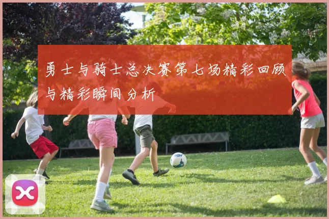 勇士与骑士总决赛第七场精彩回顾与精彩瞬间分析