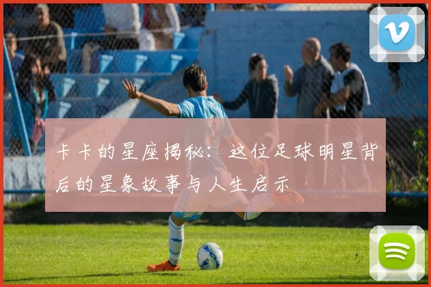 卡卡的星座揭秘：这位足球明星背后的星象故事与人生启示