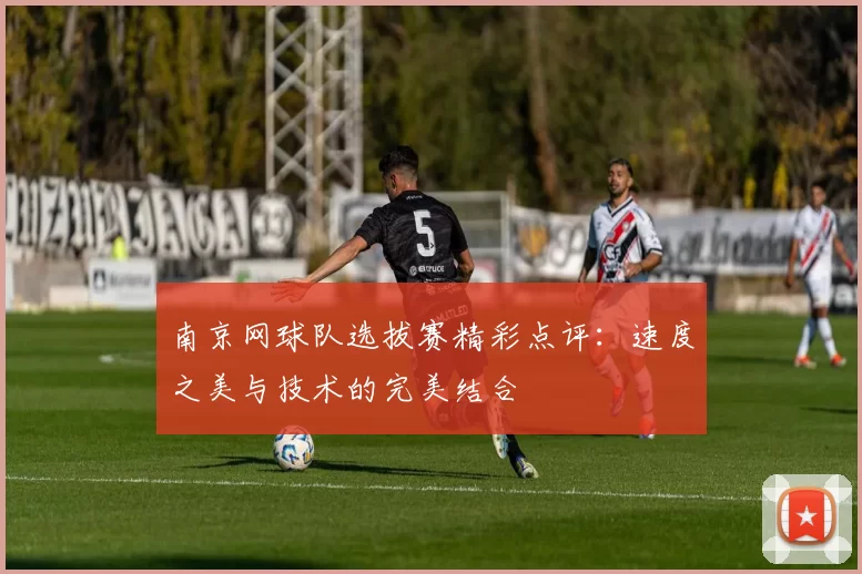 南京网球队选拔赛精彩点评：速度之美与技术的完美结合