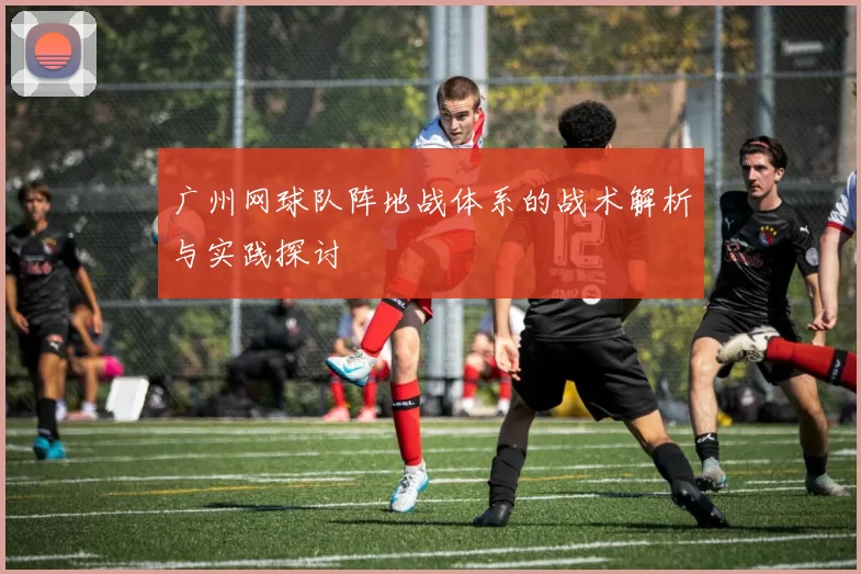 广州网球队阵地战体系的战术解析与实践探讨