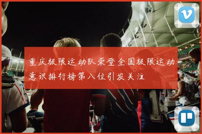 重庆极限运动队荣登全国极限运动意识排行榜第八位引发关注