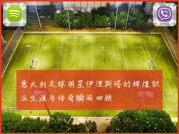 意大利足球明星伊涅斯塔的辉煌职业生涯与传奇瞬间回顾