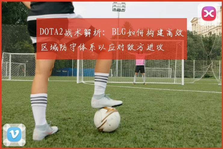 DOTA2战术解析：BLG如何构建高效区域防守体系以应对敌方进攻