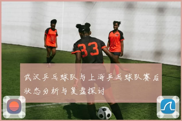 武汉乒乓球队与上海乒乓球队赛后状态分析与复盘探讨