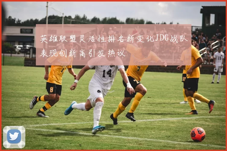 英雄联盟灵活性排名新变化JDG战队表现创新高引发热议