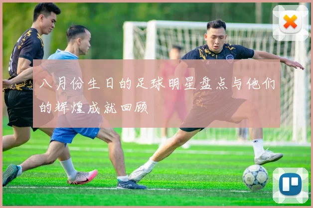 八月份生日的足球明星盘点与他们的辉煌成就回顾