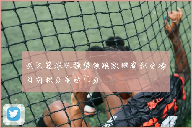 武汉篮球队强势领跑欧锦赛积分榜目前积分高达71分