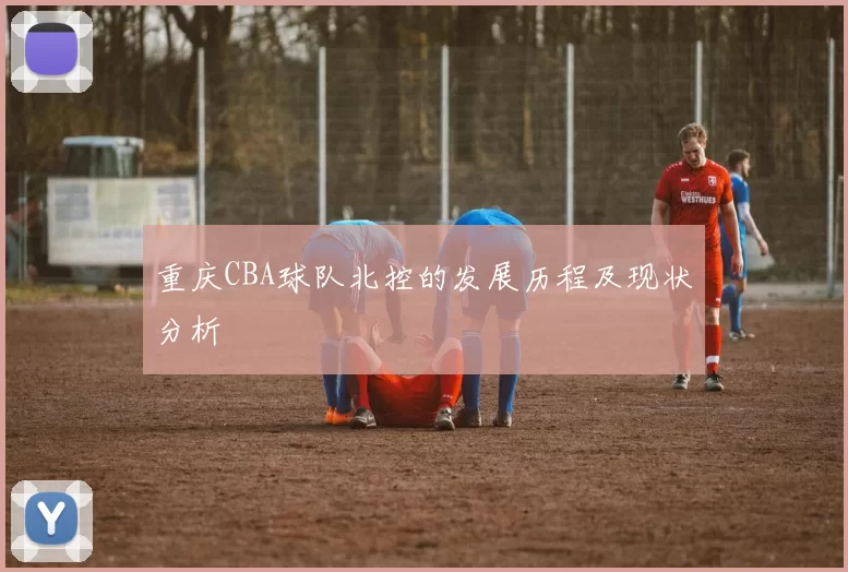 重庆CBA球队北控的发展历程及现状分析