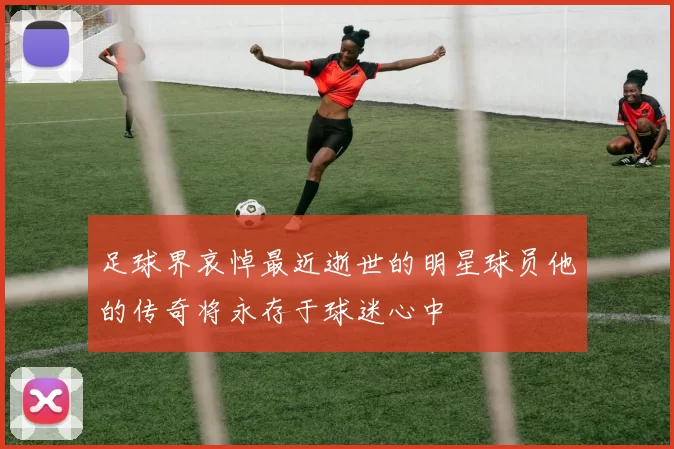 足球界哀悼最近逝世的明星球员他的传奇将永存于球迷心中