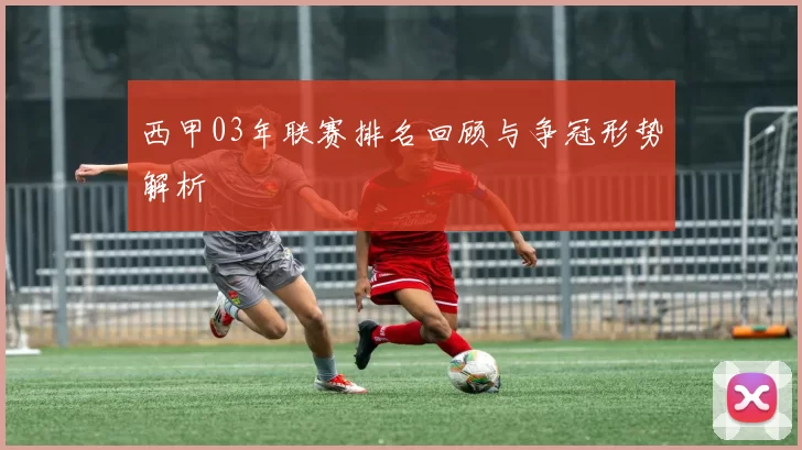 西甲03年联赛排名回顾与争冠形势解析