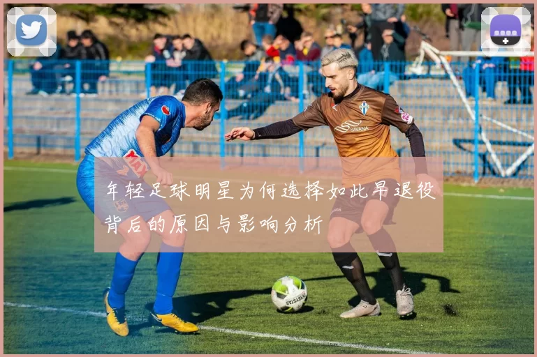 年轻足球明星为何选择如此早退役背后的原因与影响分析
