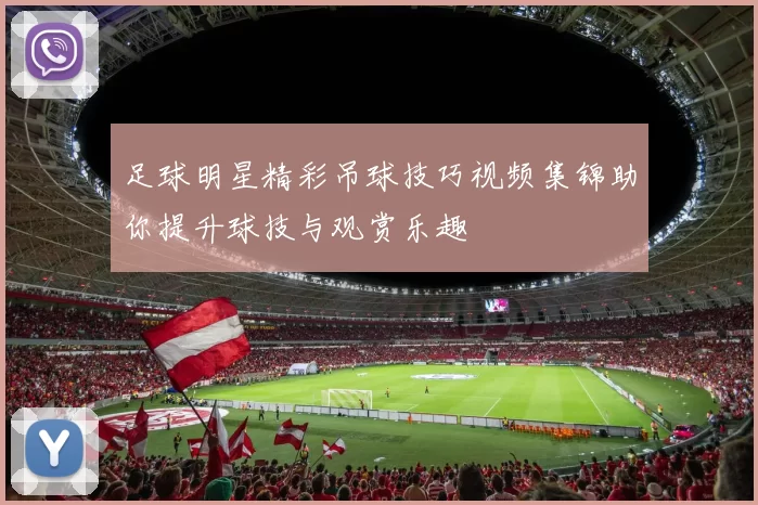 足球明星精彩吊球技巧视频集锦助你提升球技与观赏乐趣