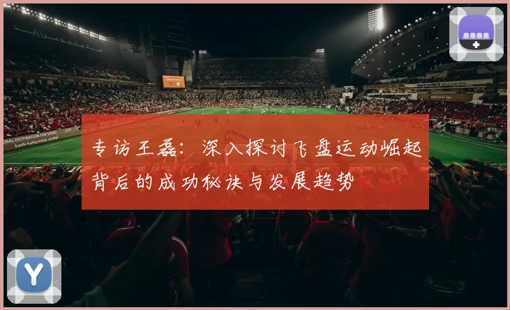 专访王磊：深入探讨飞盘运动崛起背后的成功秘诀与发展趋势