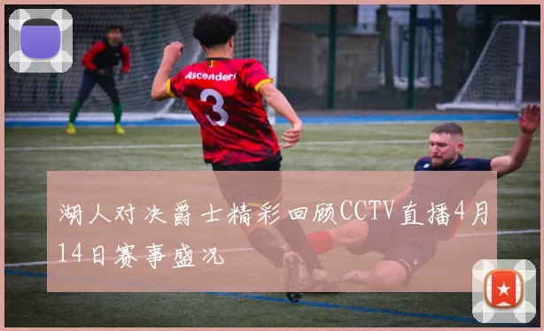 湖人对决爵士精彩回顾CCTV直播4月14日赛事盛况