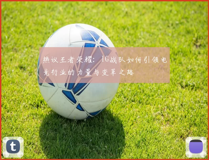 热议王者荣耀：IG战队如何引领电竞行业的力量与变革之路