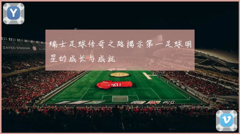 瑞士足球传奇之路揭示第一足球明星的成长与成就
