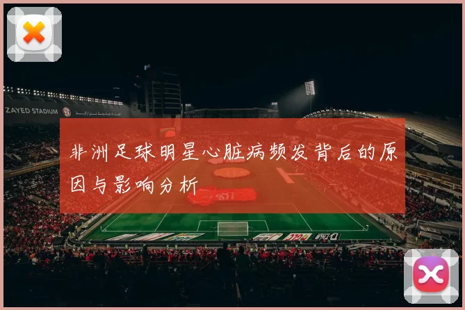 非洲足球明星心脏病频发背后的原因与影响分析
