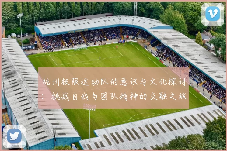 杭州极限运动队的意识与文化探讨：挑战自我与团队精神的交融之旅