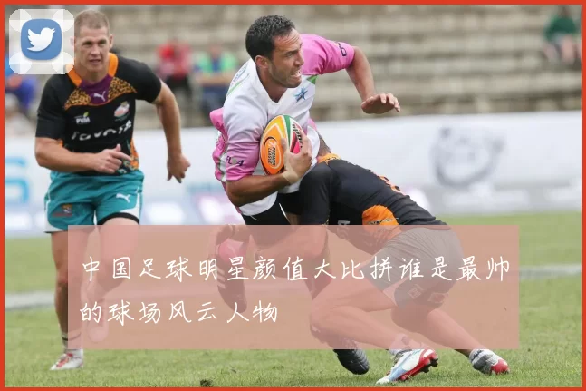 中国足球明星颜值大比拼谁是最帅的球场风云人物