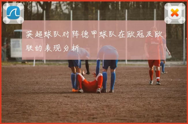 英超球队对阵德甲球队在欧冠及欧联的表现分析